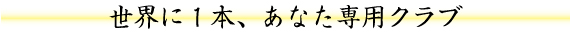 世界に１本、あなた専用クラブ